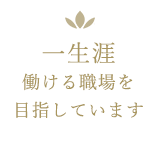 一生涯働ける職場を目指しています