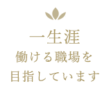 一生涯働ける職場を目指しています